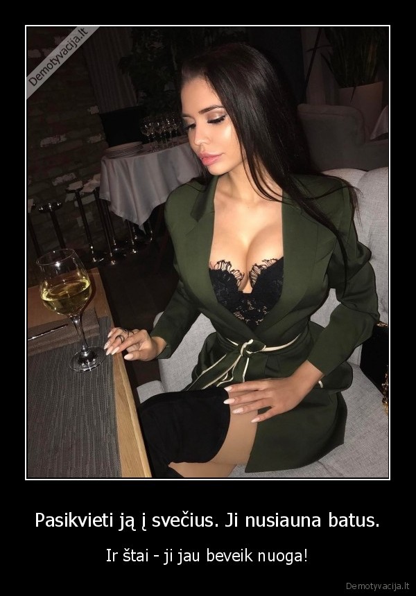 Pasikvieti ją į svečius. Ji nusiauna batus. - Ir štai - ji jau beveik nuoga!. 