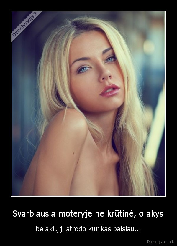 Svarbiausia moteryje ne krūtinė, o akys - be akių ji atrodo kur kas baisiau.... 
