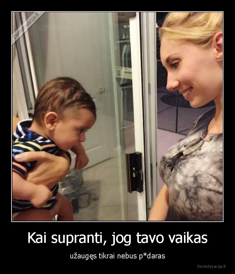 Kai supranti, jog tavo vaikas - užaugęs tikrai nebus p*daras. 