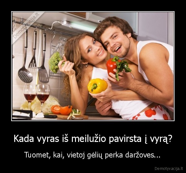 Kada vyras iš meilužio pavirsta į vyrą? - Tuomet, kai, vietoj gėlių perka daržoves.... 