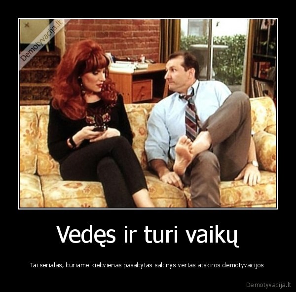 Vedęs ir turi vaikų - Tai serialas, kuriame kiekvienas pasakytas sakinys vertas atskiros demotyvacijos. 