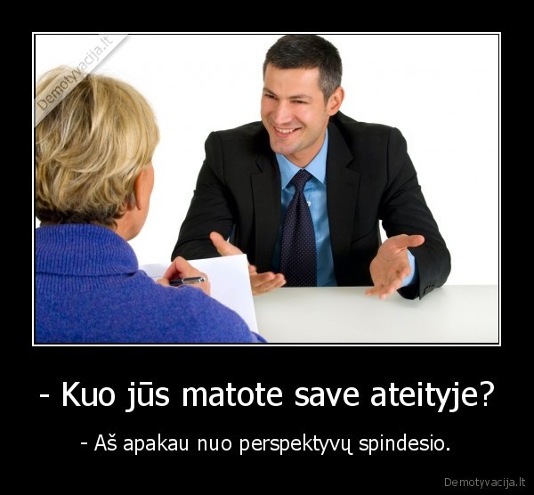 - Kuo jūs matote save ateityje? - - Aš apakau nuo perspektyvų spindesio.. 