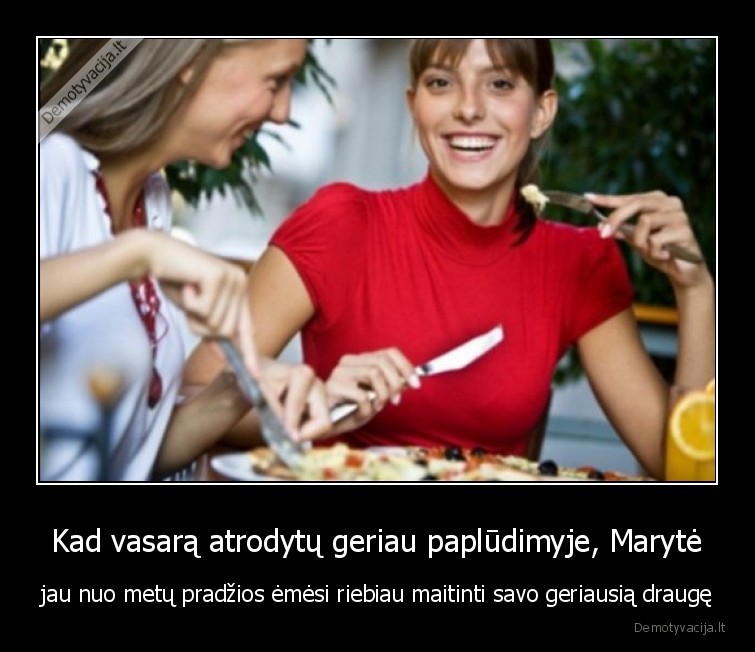 Kad vasarą atrodytų geriau paplūdimyje, Marytė - jau nuo metų pradžios ėmėsi riebiau maitinti savo geriausią draugę. 