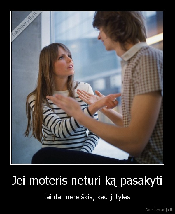 Jei moteris neturi ką pasakyti - tai dar nereiškia, kad ji tylės. 