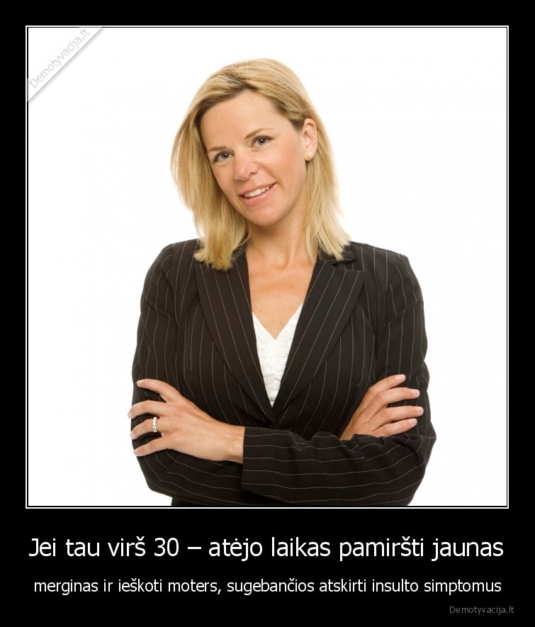 Jei tau virš 30 – atėjo laikas pamiršti jaunas - merginas ir ieškoti moters, sugebančios atskirti insulto simptomus. 