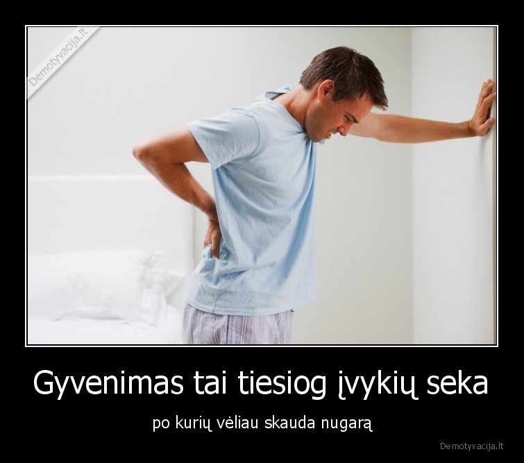 Gyvenimas tai tiesiog įvykių seka - po kurių vėliau skauda nugarą. 