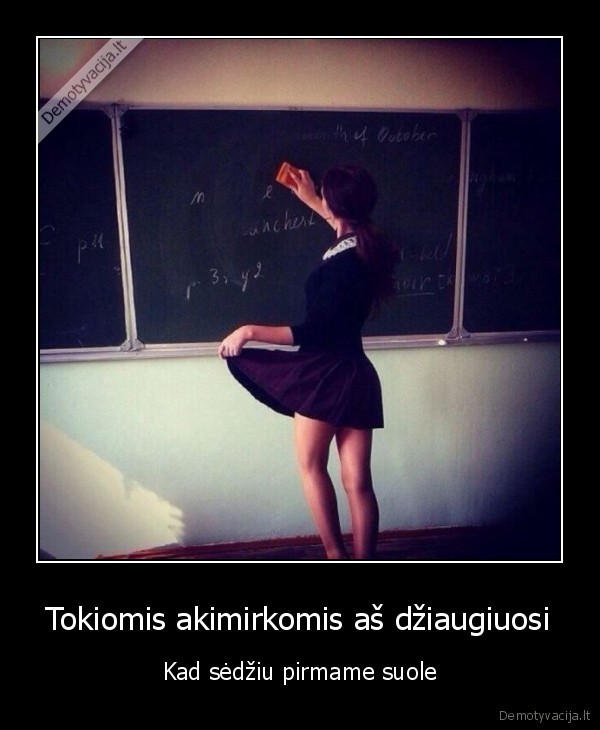 Tokiomis akimirkomis aš džiaugiuosi - Kad sėdžiu pirmame suole. 