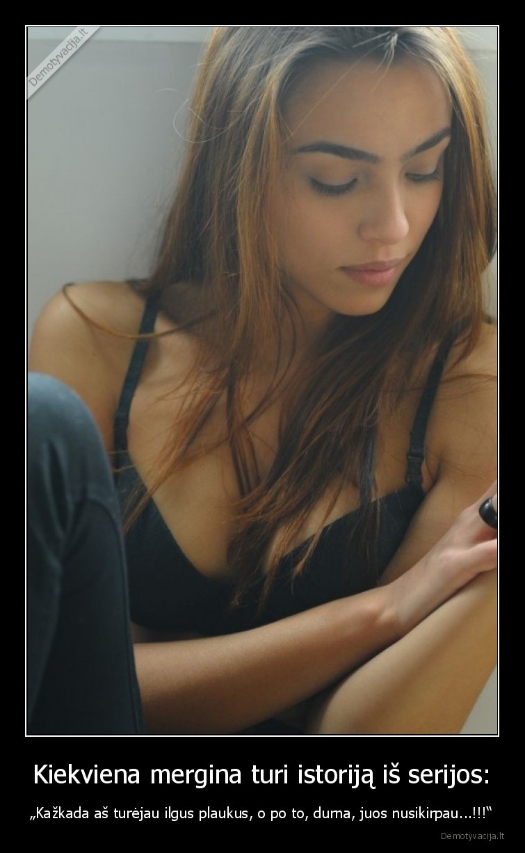 Kiekviena mergina turi istoriją iš serijos: - „Kažkada aš turėjau ilgus plaukus, o po to, durna, juos nusikirpau...!!!“. 