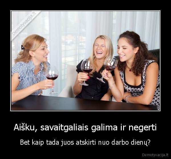 Aišku, savaitgaliais galima ir negerti - Bet kaip tada juos atskirti nuo darbo dienų?. 