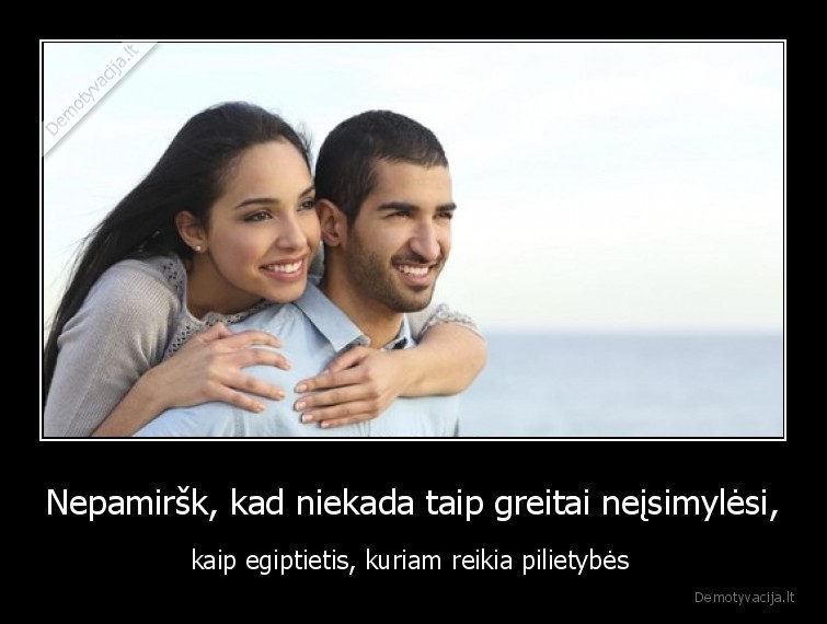 Nepamiršk, kad niekada taip greitai neįsimylėsi, - kaip egiptietis, kuriam reikia pilietybės . 