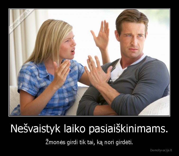 Nešvaistyk laiko pasiaiškinimams. - Žmonės girdi tik tai, ką nori girdėti.. 