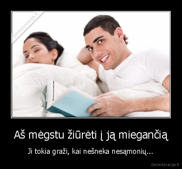 Aš mėgstu žiūrėti į ją miegančią - Ji tokia graži, kai nešneka nesąmonių.... 