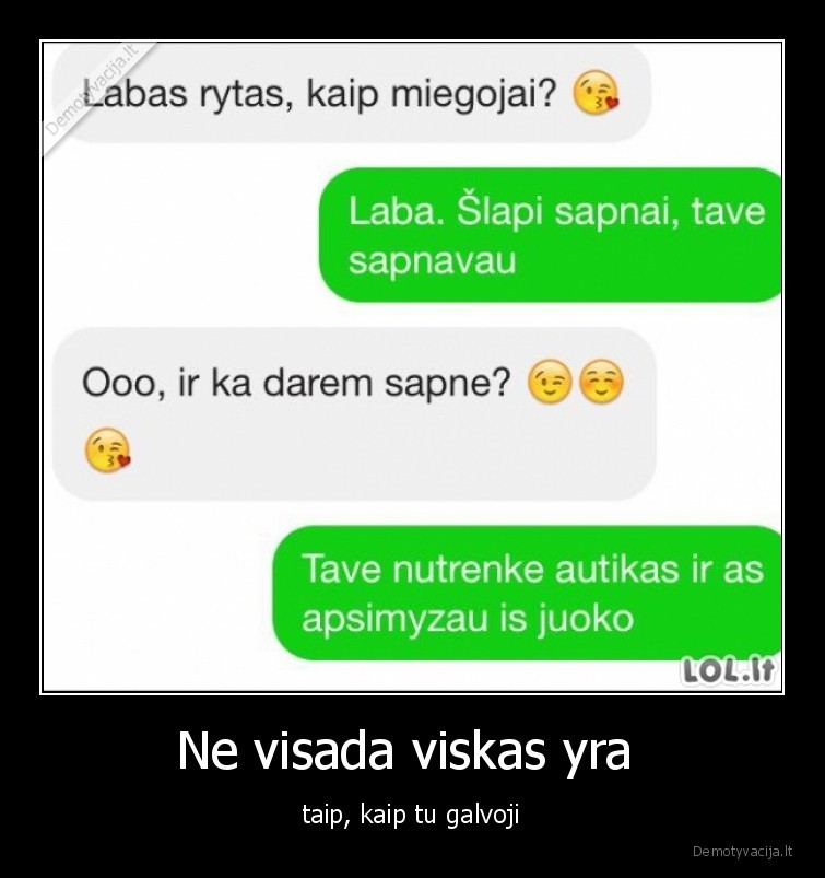 Ne visada viskas yra  - taip, kaip tu galvoji. 