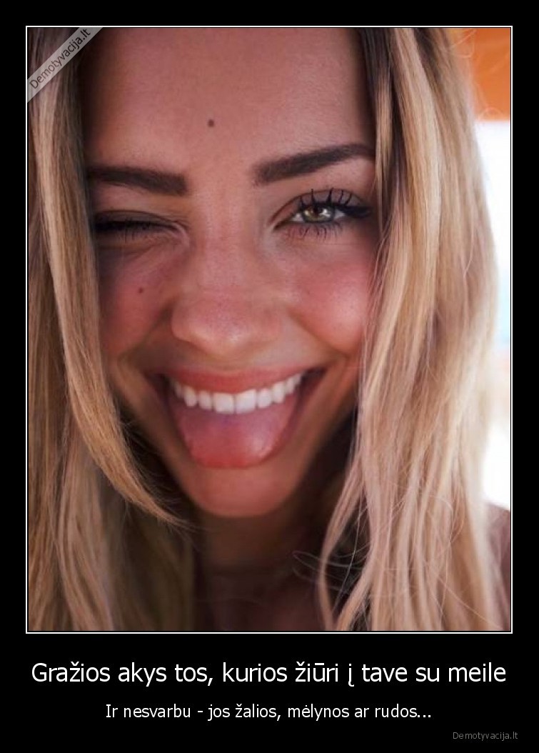 Gražios akys tos, kurios žiūri į tave su meile - Ir nesvarbu - jos žalios, mėlynos ar rudos.... 