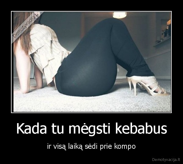 Kada tu mėgsti kebabus - ir visą laiką sėdi prie kompo. 