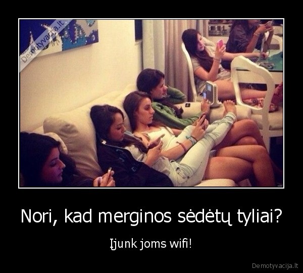 Nori, kad merginos sėdėtų tyliai? - Įjunk joms wifi!. 