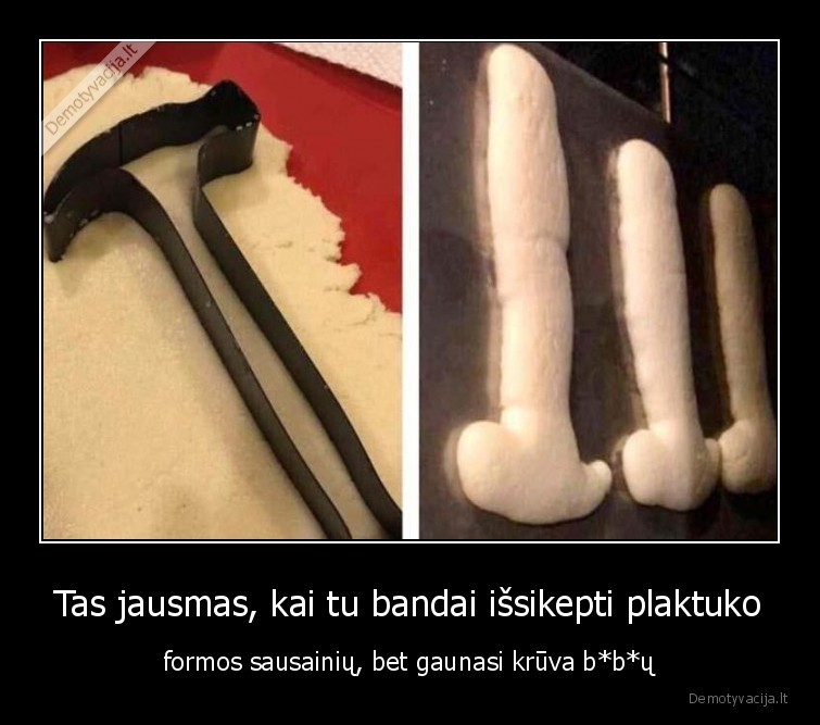 Tas jausmas, kai tu bandai išsikepti plaktuko - formos sausainių, bet gaunasi krūva b*b*ų. 