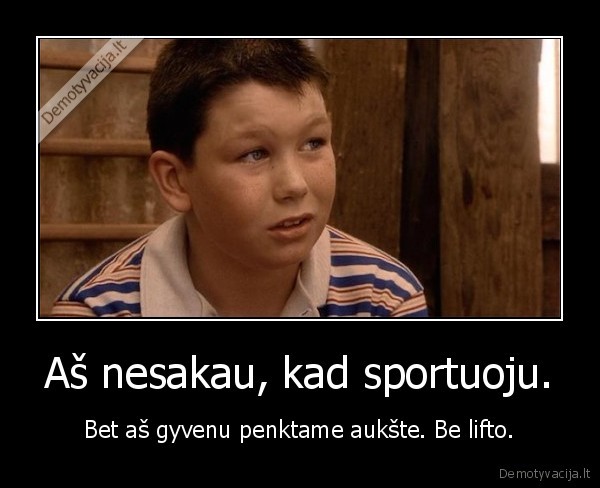 Aš nesakau, kad sportuoju. - Bet aš gyvenu penktame aukšte. Be lifto.. 