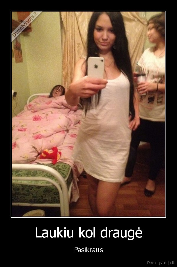 Laukiu kol draugė - Pasikraus. 