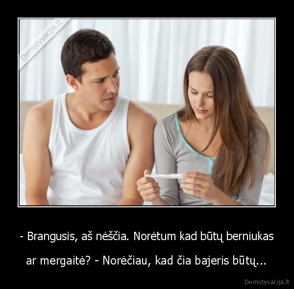 - Brangusis, aš nėščia. Norėtum kad būtų berniukas - ar mergaitė? - Norėčiau, kad čia bajeris būtų.... 