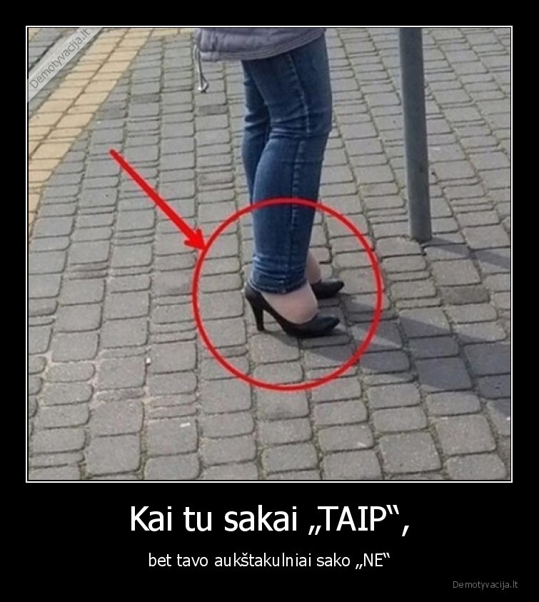 Kai tu sakai „TAIP“, - bet tavo aukštakulniai sako „NE“. 