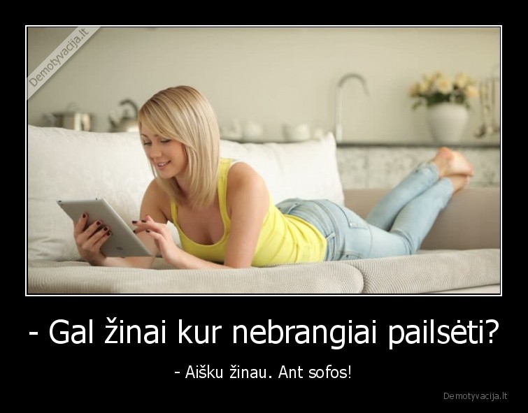 - Gal žinai kur nebrangiai pailsėti? - - Aišku žinau. Ant sofos!. 