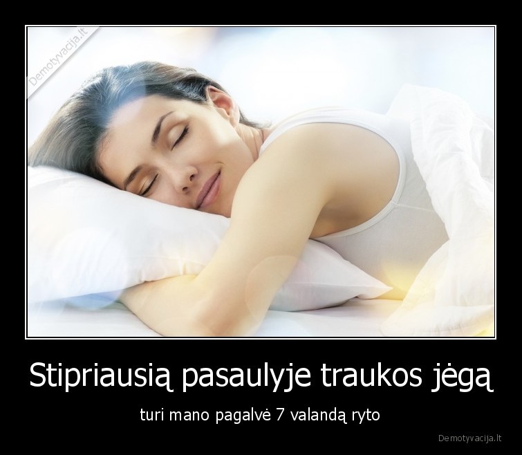 Stipriausią pasaulyje traukos jėgą - turi mano pagalvė 7 valandą ryto. 