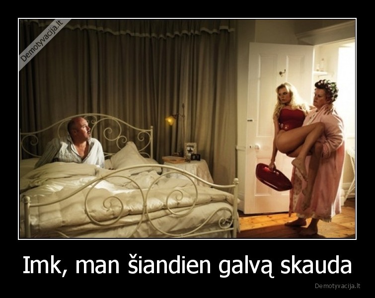 Imk, man šiandien galvą skauda. 