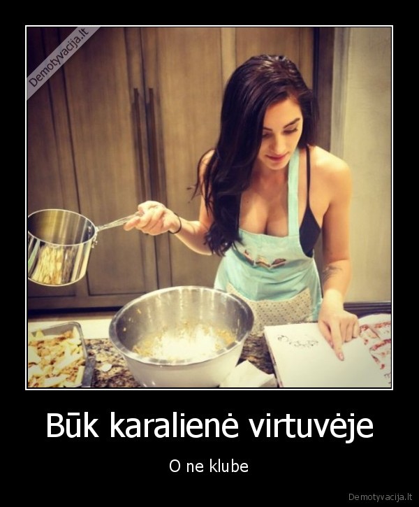 Būk karalienė virtuvėje - O ne klube. 