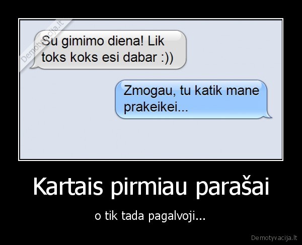 Kartais pirmiau parašai - o tik tada pagalvoji.... 