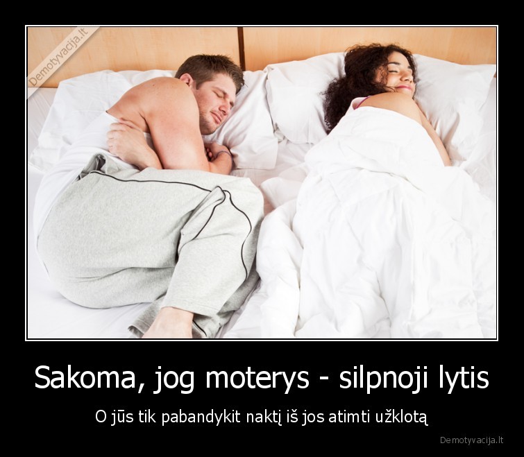 Sakoma, jog moterys - silpnoji lytis - O jūs tik pabandykit naktį iš jos atimti užklotą. 
