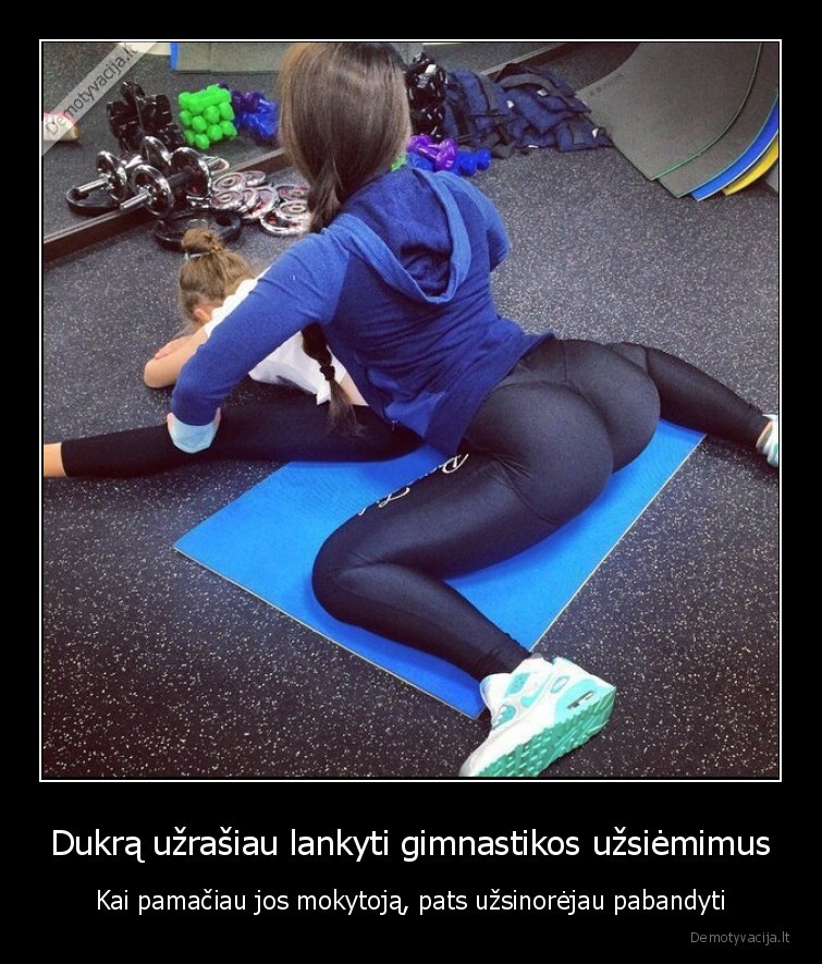 Dukrą užrašiau lankyti gimnastikos užsiėmimus - Kai pamačiau jos mokytoją, pats užsinorėjau pabandyti. 