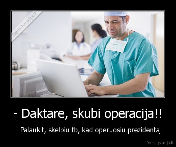 - Daktare, skubi operacija!! - - Palaukit, skelbiu fb, kad operuosiu prezidentą. 