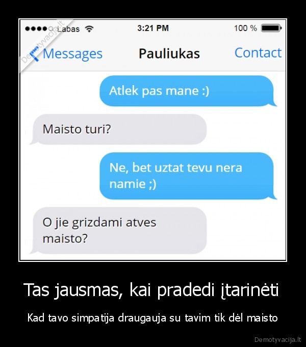 Tas jausmas, kai pradedi įtarinėti - Kad tavo simpatija draugauja su tavim tik dėl maisto. 