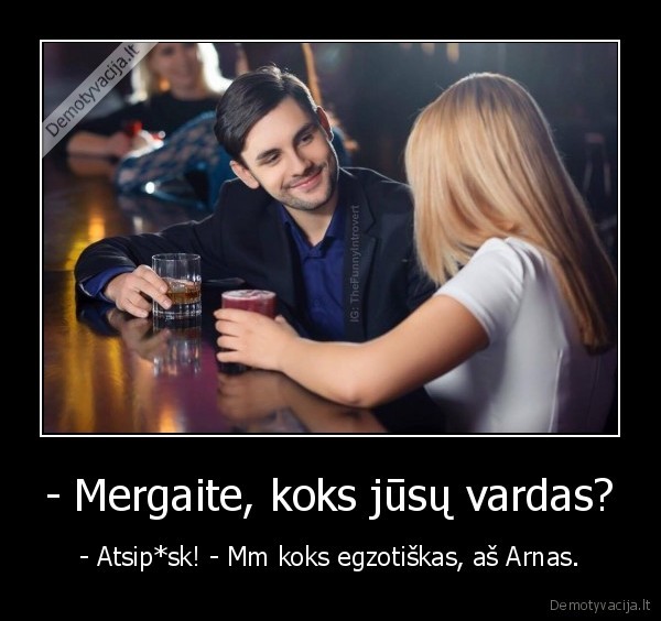 - Mergaite, koks jūsų vardas? - - Atsip*sk! - Mm koks egzotiškas, aš Arnas.. 