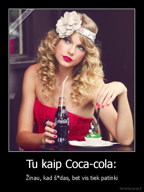 Tu kaip Coca-cola: - Žinau, kad š*das, bet vis tiek patinki. 