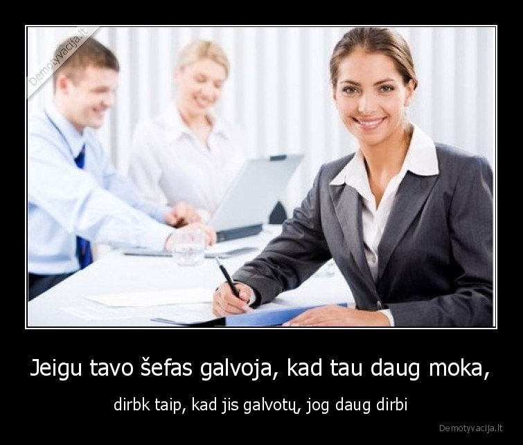 Jeigu tavo šefas galvoja, kad tau daug moka, - dirbk taip, kad jis galvotų, jog daug dirbi. 