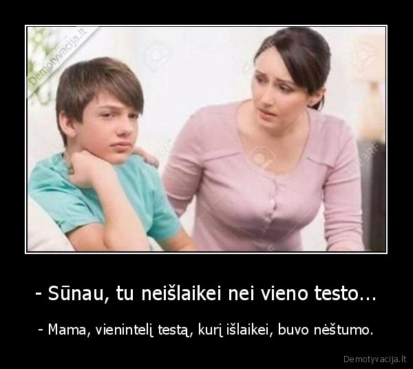 - Sūnau, tu neišlaikei nei vieno testo... - - Mama, vienintelį testą, kurį išlaikei, buvo nėštumo.. 