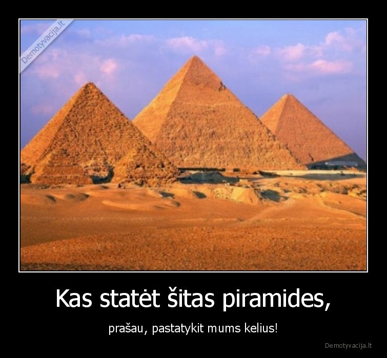 Kas statėt šitas piramides, - prašau, pastatykit mums kelius!. 