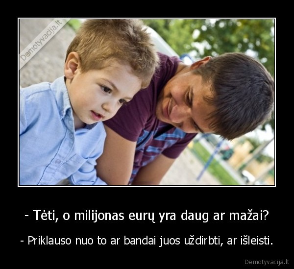 - Tėti, o milijonas eurų yra daug ar mažai? - - Priklauso nuo to ar bandai juos uždirbti, ar išleisti.. 