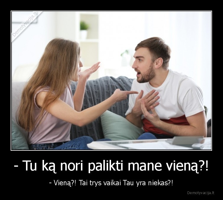 - Tu ką nori palikti mane vieną?! - - Vieną?! Tai trys vaikai Tau yra niekas?!. 