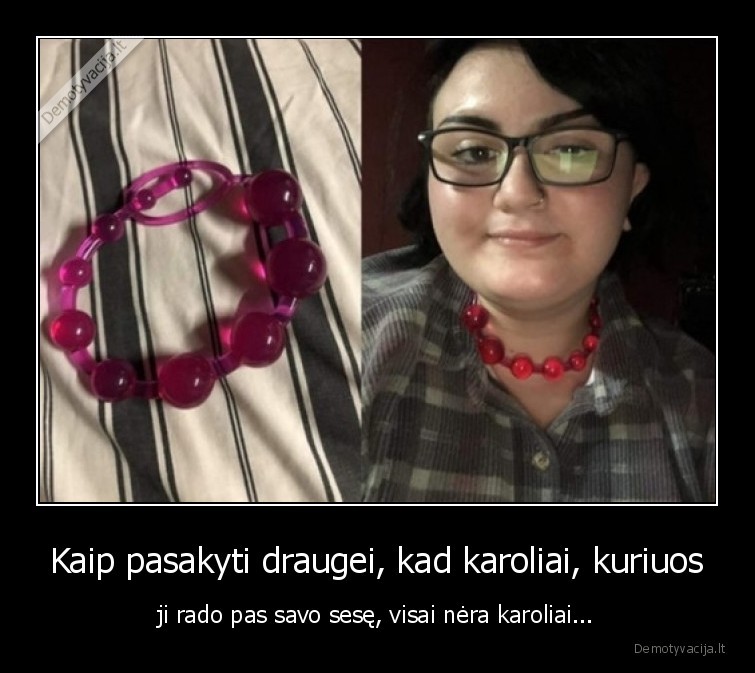 Kaip pasakyti draugei, kad karoliai, kuriuos - ji rado pas savo sesę, visai nėra karoliai.... 