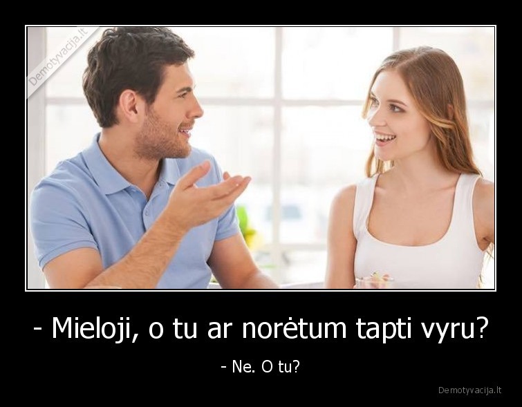 - Mieloji, o tu ar norėtum tapti vyru? - - Ne. O tu?. 