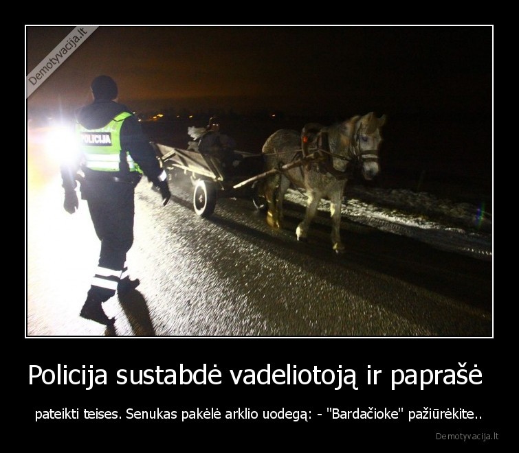 Policija sustabdė vadeliotoją ir paprašė  - pateikti teises. Senukas pakėlė arklio uodegą: - 