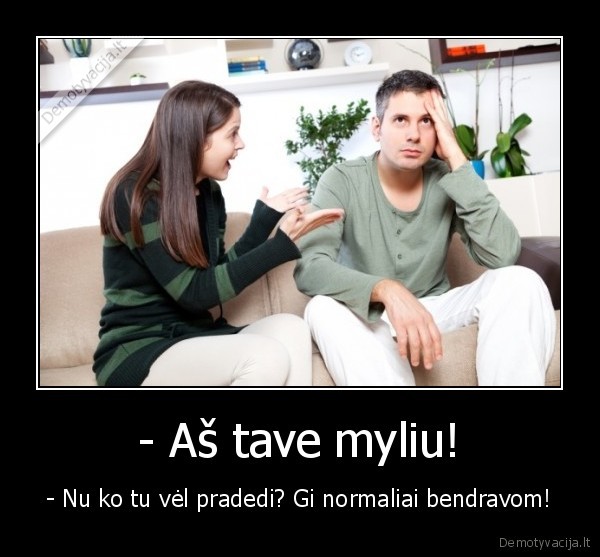 - Aš tave myliu! - - Nu ko tu vėl pradedi? Gi normaliai bendravom!. 