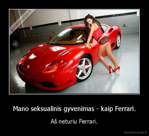 Mano seksualinis gyvenimas - kaip Ferrari. - Aš neturiu Ferrari.. 