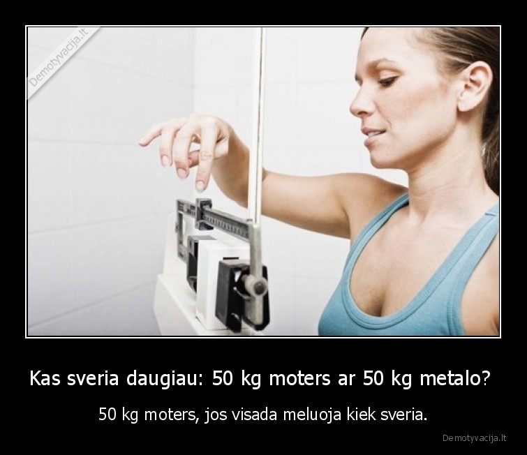 Kas sveria daugiau: 50 kg moters ar 50 kg metalo?  - 50 kg moters, jos visada meluoja kiek sveria.. 