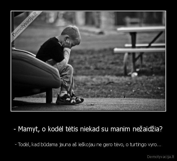 - Mamyt, o kodėl tėtis niekad su manim nežaidžia? - - Todėl, kad būdama jauna aš ieškojau ne gero tėvo, o turtingo vyro.... 