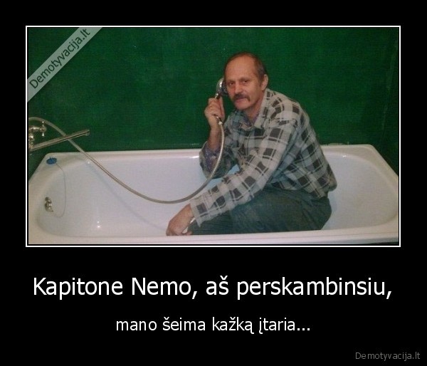 Kapitone Nemo, aš perskambinsiu, - mano šeima kažką įtaria.... 
