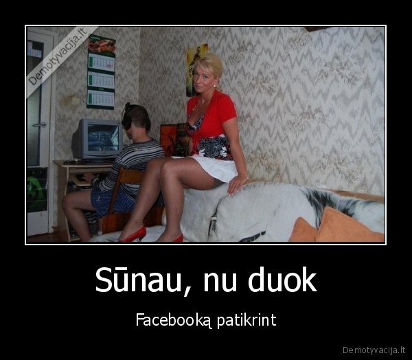 Sūnau, nu duok - Facebooką patikrint. 